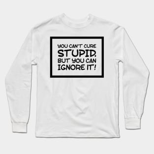 You can't cure stupid, but you can ignore it! Idiots are Everywhere! Long Sleeve T-Shirt